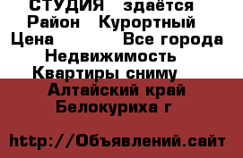 СТУДИЯ - здаётся › Район ­ Курортный › Цена ­ 1 500 - Все города Недвижимость » Квартиры сниму   . Алтайский край,Белокуриха г.